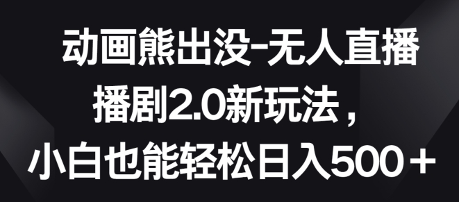 动画熊出没-无人直播播剧2.0新玩法,小白也能轻松日入500+-搞钱花