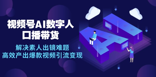 视频号数字人AI口播带货，解决素人出镜难题，高效产出爆款视频引流变现-搞钱花