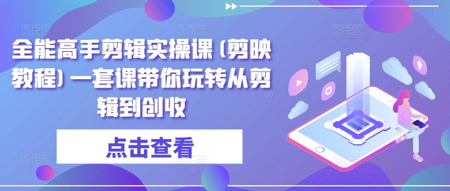 全能高手剪辑实操课(剪映教程)一套课带你玩转从剪辑到创收-搞钱花