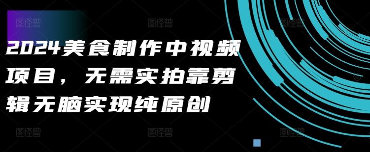 2024美食制作中视频项目，无需实拍靠剪辑无脑实现纯原创-搞钱花