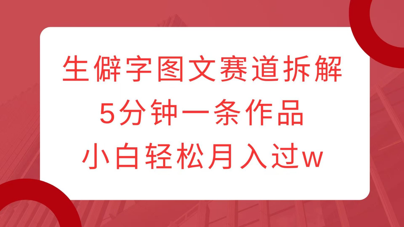 生僻字图文赛道拆解，5分钟一条作品，小白轻松月入过w-搞钱花