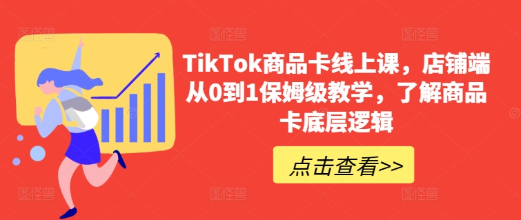 TikTok商品卡线上课，​店铺端从0到1保姆级教学，了解商品卡底层逻辑-搞钱花