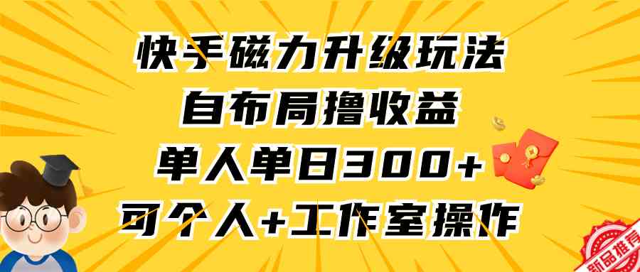（9368期）快手磁力升级玩法，自布局撸收益，单人单日300+，个人工作室均可操作-搞钱花