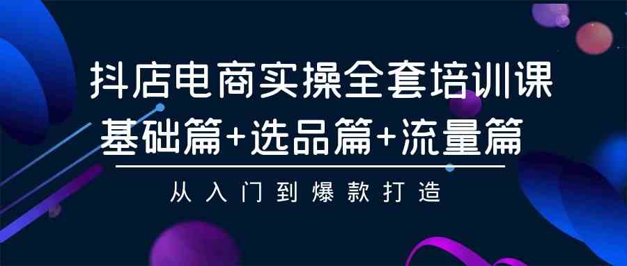 （9604期）抖店电商实操全套培训课：基础篇+选品篇+流量篇，从入门到爆款打造-搞钱花