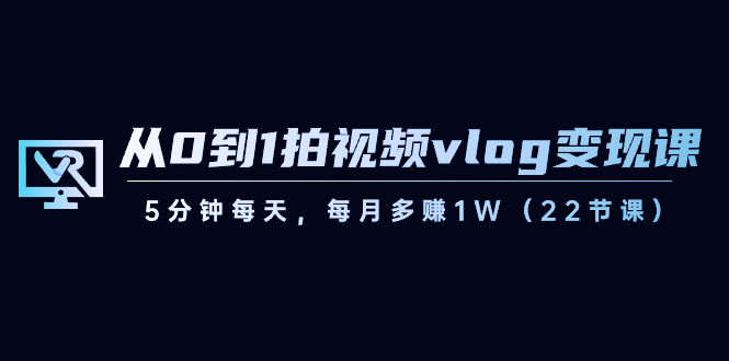 从0到1拍视频vlog-变现课，5分钟每天，每月多赚1W（22节课）-搞钱花