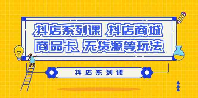抖店系列课，抖店商城、商品卡、无货源等玩法-搞钱花