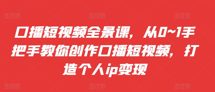 口播短视频全景课，​从0~1手把手教你创作口播短视频，打造个人ip变现-搞钱花
