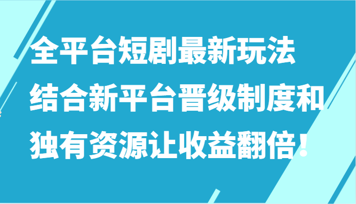 全平台短剧最新玩法，结合新平台晋级制度和独有资源让收益翻倍！-搞钱花