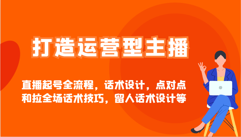 打造运营型主播直播起号全流程，话术设计，点对点和拉全场话术技巧，留人话术设计等-搞钱花