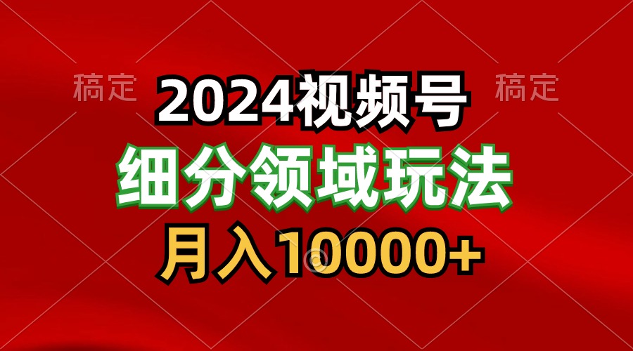 2024视频号分成计划细分领域玩法,每天5分钟,月入1W+-搞钱花