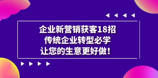 企业·新营销·获客18招,传统企业·转型必学,让您的生意更好做-搞钱花