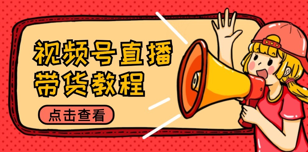 视频号直播带货教程：选品思路与话术拆解/掌握多种带货套路/提升直播效果-搞钱花