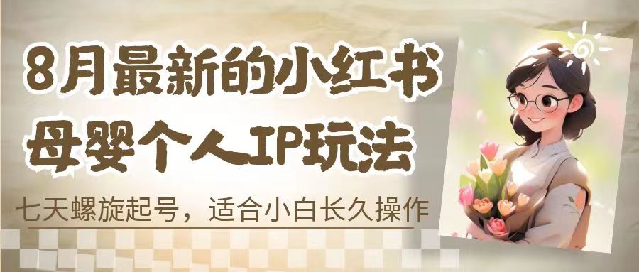 8月最新的小红书母婴个人IP玩法，七天螺旋起号 小白长久操作(附带全部教程)-搞钱花