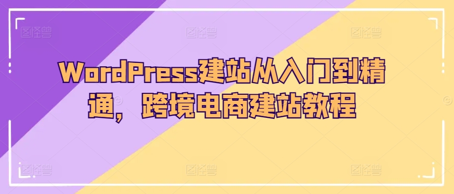 WordPress建站从入门到精通，跨境电商建站教程-搞钱花