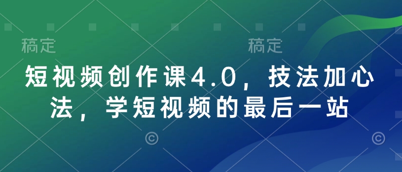 短视频创作课4.0，技法加心法，学短视频的最后一站-搞钱花
