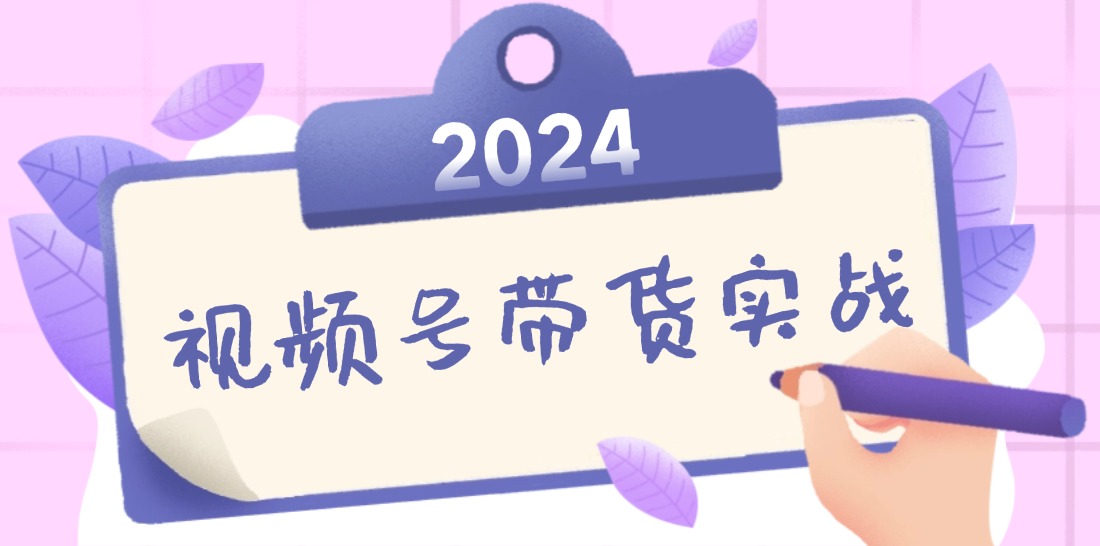 2024视频号最新带货实战课：无人直播/书单号卖货/个人IP口播 (附资料素材-搞钱花