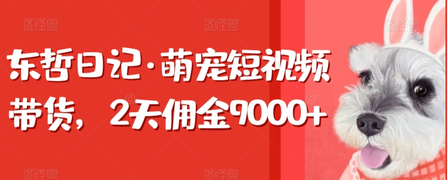 东哲日记·萌宠短视频带货，2天佣金9000+-搞钱花