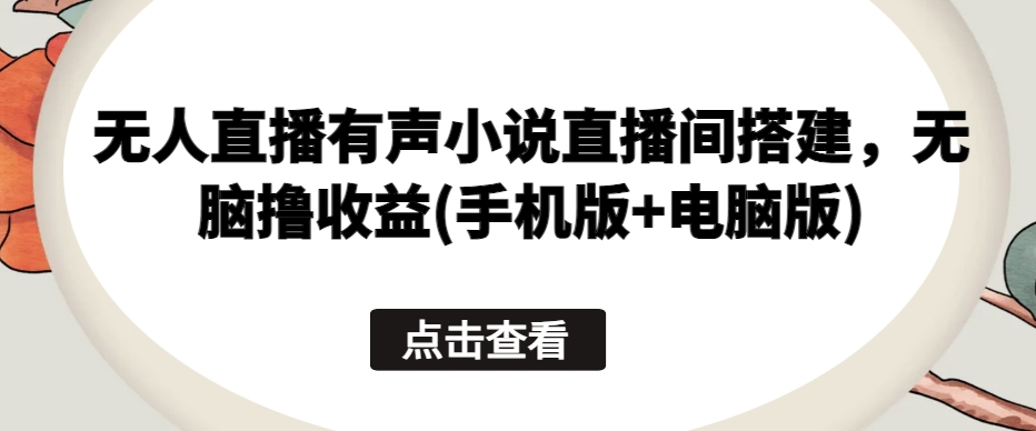 无人直播有声小说直播间搭建，无脑撸收益(手机版+电脑版)-搞钱花