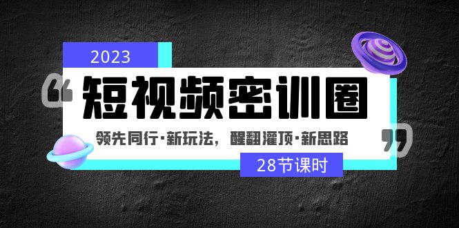 2023短视频密训圈：领先同行·新玩法，醒翻灌顶·新思路（28节课时）-搞钱花