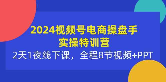 (10156期)2024视频号电商操盘手实操特训营:2天1夜线下课,全程8节视频+PPT-搞钱花