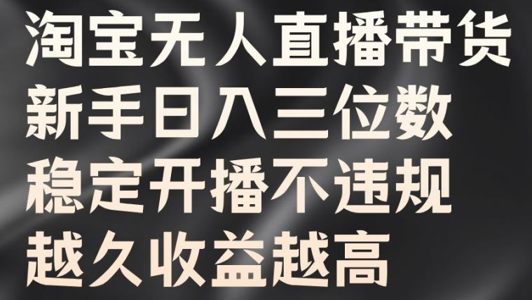 淘宝无人直播带货，新手日入三位数，稳定开播不违规，越久收益越高【揭秘】-搞钱花