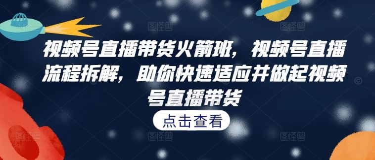 视频号直播带货火箭班，​视频号直播流程拆解，助你快速适应并做起视频号直播带货-搞钱花