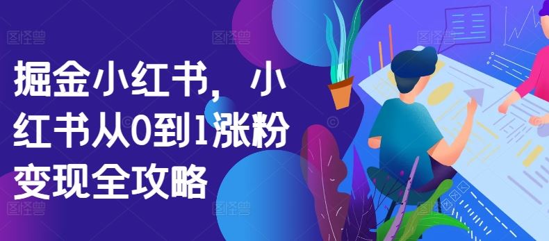 掘金小红书，小红书从0到1涨粉变现全攻略-搞钱花