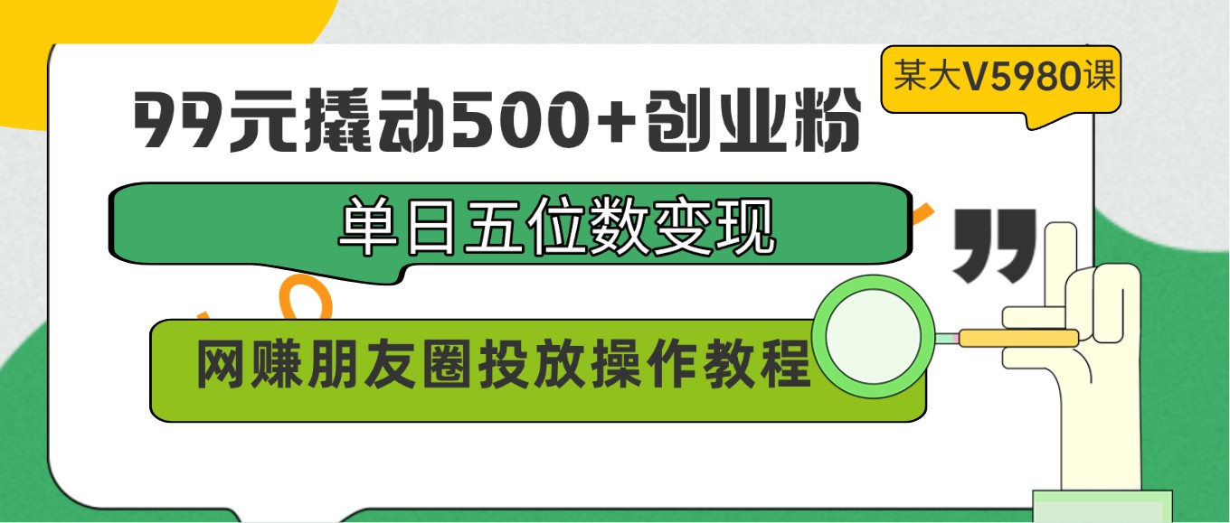 99元撬动500+创业粉，单日五位数变现，网赚朋友圈投放操作教程价值5980！-搞钱花