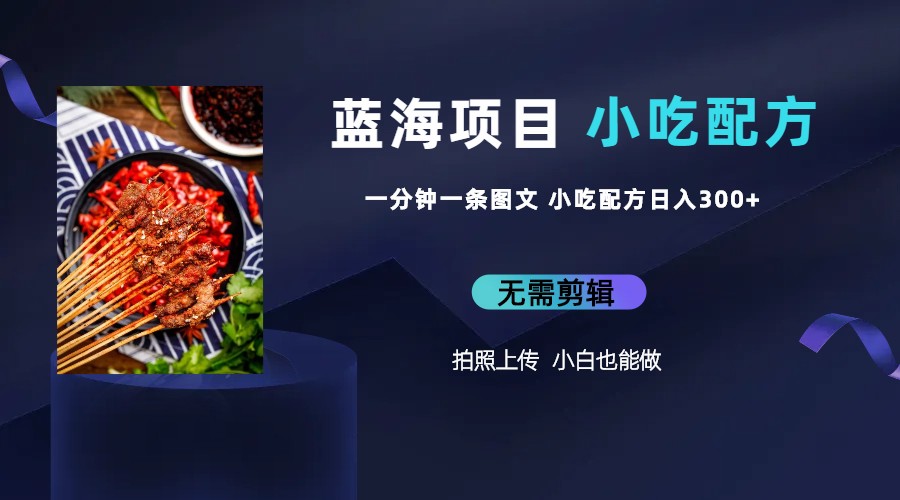 蓝海项目一分钟一条图文作品-日入300+小吃配方项目（附 684G小吃配方）-搞钱花
