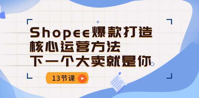 （10777期）Shopee-爆款打造核心运营方法，下一个大卖就是你（13节课）-搞钱花