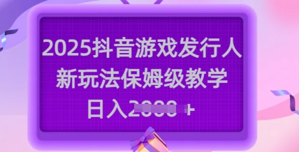 2025抖音游戏发行人新玩法，保姆级教学，日入多张-搞钱花