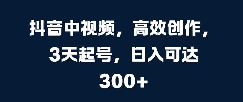 抖音中视频，高效创作，3天起号，日入可达3张【揭秘】-搞钱花