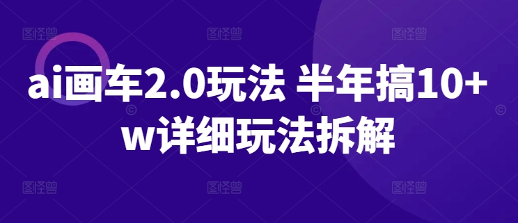 ai画车2.0玩法 半年搞10+w详细玩法拆解-搞钱花