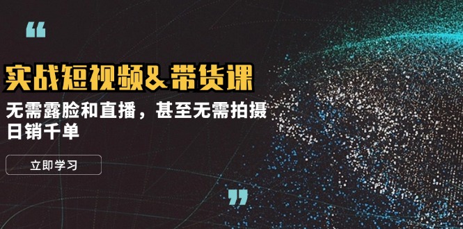 实战短视频带货课，无需露脸和直播，甚至无需拍摄，日销千单-搞钱花