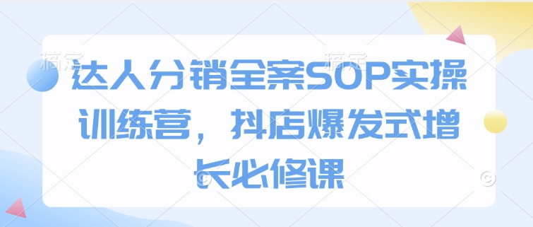 达人分销全案SOP实操训练营，抖店爆发式增长必修课-搞钱花
