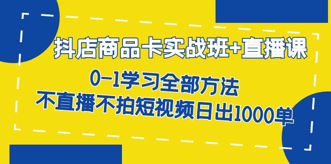 抖店商品卡实战班+直播课-8月 0-1学习全部方法 不直播不拍短视频日出1000单-搞钱花