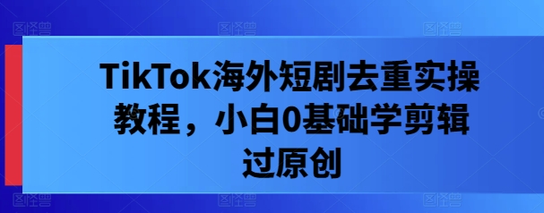 TikTok海外短剧去重实操教程，小白0基础学剪辑过原创-搞钱花