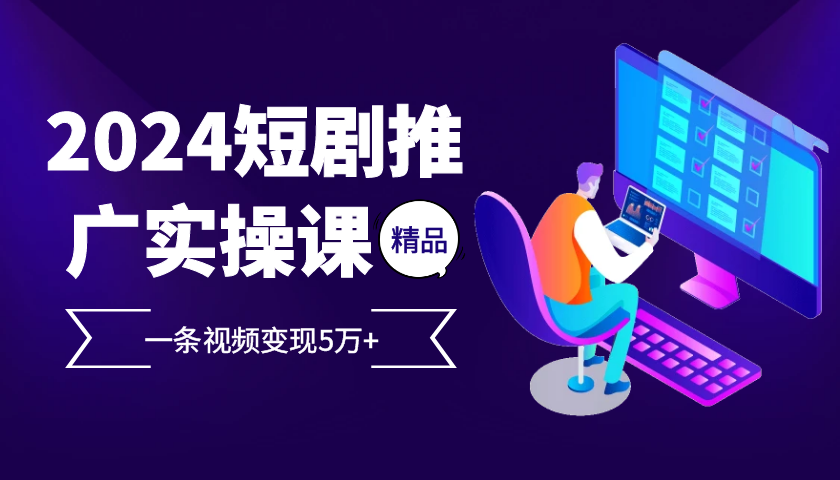 2024最火爆的项目短剧推广实操课，一条视频变现5万+【附软件工具】-搞钱花