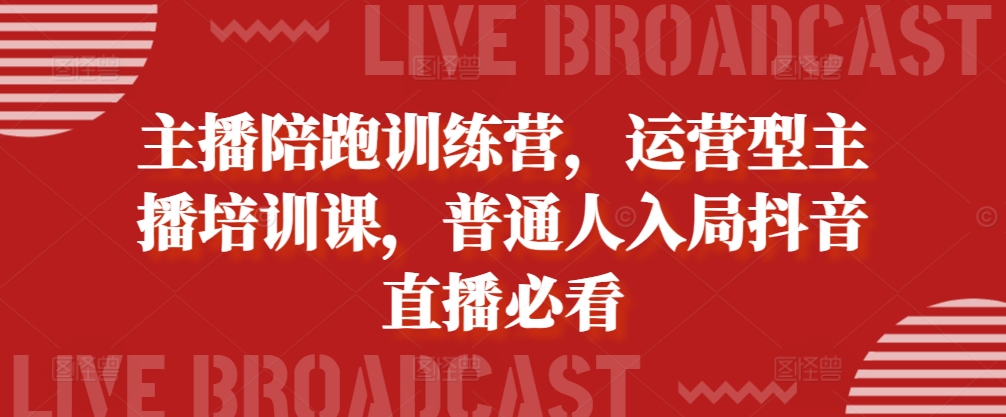 主播陪跑训练营,运营型主播培训课,普通人入局抖音直播必看