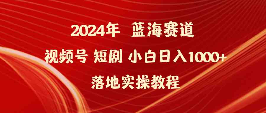（9634期）2024年蓝海赛道视频号短剧 小白日入1000+落地实操教程-搞钱花