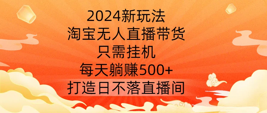 2024新玩法，淘宝无人直播带货，只需挂机，每天躺赚500+ 打造日不落直播间【揭秘】-搞钱花