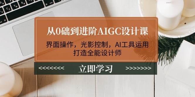 从0础到进阶AIGC设计课：界面操作，光影控制，AI工具运用，打造全能设计师-搞钱花
