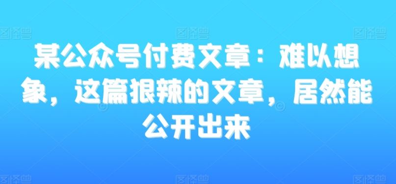 某公众号付费文章：难以想象，这篇狠辣的文章，居然能公开出来-搞钱花