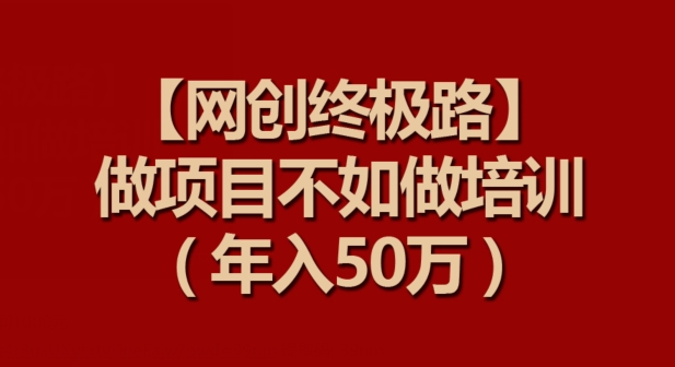 【网创终极路】做项目不如做项目培训,年入50万-搞钱花