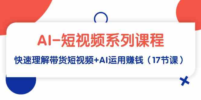 （9315期）AI-短视频系列课程，快速理解带货短视频+AI运用赚钱（17节课）-搞钱花