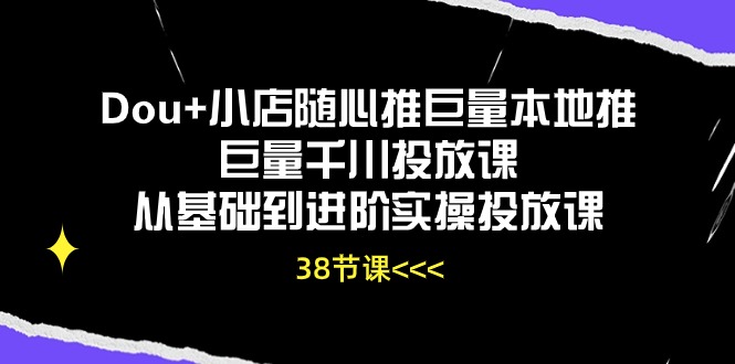 Dou+小店随心推巨量本地推巨量千川投放课，从基础到进阶实操投放课（38节）-搞钱花