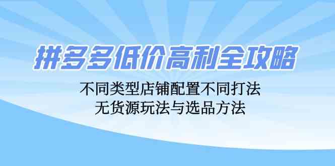 拼多多低价高利全攻略：不同类型店铺配置不同打法，无货源玩法与选品方法-搞钱花