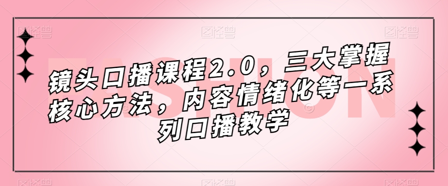 镜头-口播课程2.0,三大掌握核心方法,内容情绪化等一系列口播教学-搞钱花