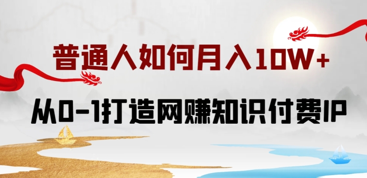 普通人如何打造知识付费IP月入10W+，从0-1打造网赚知识付费IP，小白喂饭级教程-搞钱花