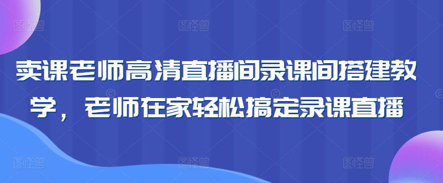 卖课老师高清直播间录课间搭建教学，老师在家轻松搞定录课直播-搞钱花